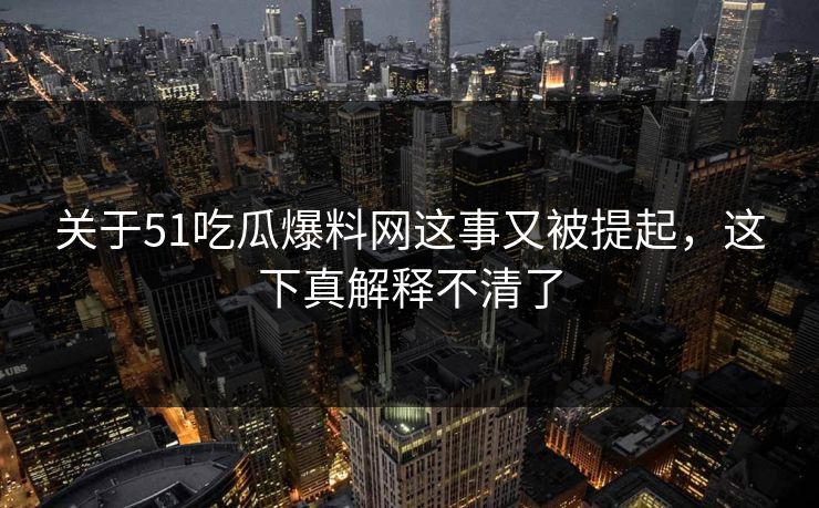 关于51吃瓜爆料网这事又被提起,这下真解释不清了 关于51吃瓜爆料网这事又被提起,这下真解释不清了