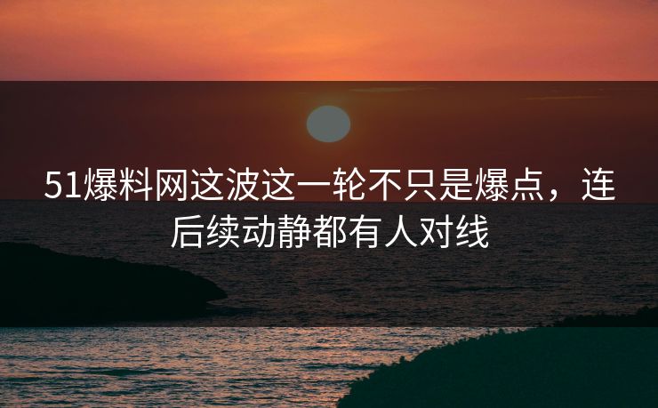 51爆料网这波这一轮不只是爆点,连后续动静都有人对线 51爆料网这波这一轮不只是爆点,连后续动静都有人对线