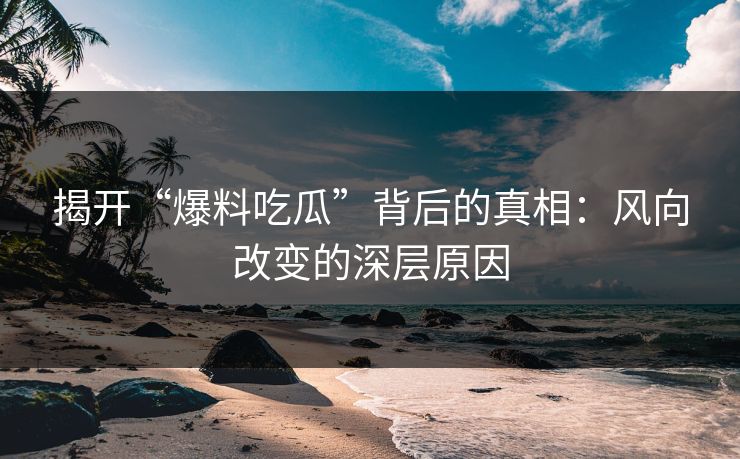 揭开“爆料吃瓜”背后的真相:风向改变的深层原因 揭开“爆料吃瓜”背后的真相:风向改变的深层原因