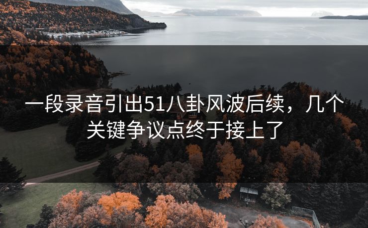 一段录音引出51八卦风波后续，几个关键争议点终于接上了
