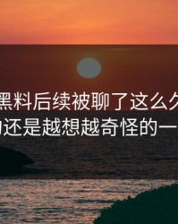 51吃瓜黑料后续被聊了这么久，最怪的还是越想越奇怪的一处