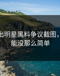 深夜曝出明星黑料争议截图，真相可能没那么简单