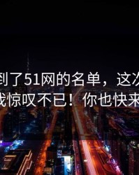 偷偷拿到了51网的名单，这次的传播速度让我惊叹不已！你也快来看看吧！