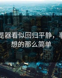 91网浏览器看似回归平静，事情没你想的那么简单