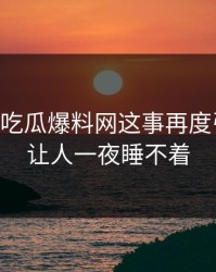 关于51吃瓜爆料网这事再度引争议，让人一夜睡不着