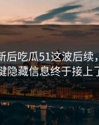 旧料翻新后吃瓜51这波后续，几个关键隐藏信息终于接上了