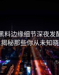 51吃瓜黑料边缘细节深夜发酵，气得发抖：揭秘那些你从未知晓的真相