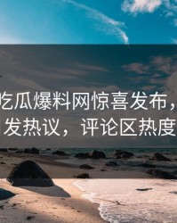 刚刚51吃瓜爆料网惊喜发布，隐藏线索引发热议，评论区热度飙升