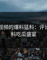 揭秘91视频的爆料猛料：评论区的猛料吃瓜盛宴