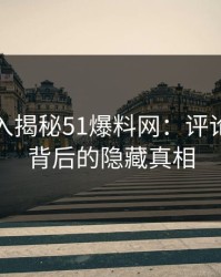 软文深入揭秘51爆料网：评论区细节背后的隐藏真相