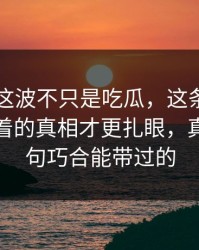 51吃瓜这波不只是吃瓜，这条大事件线里埋着的真相才更扎眼，真不是一句巧合能带过的