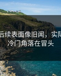 51爆料后续表面像旧闻，实际还有新冷门角落在冒头