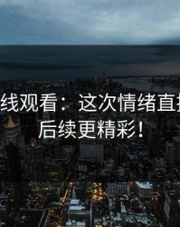 51网在线观看：这次情绪直接拉满，后续更精彩！