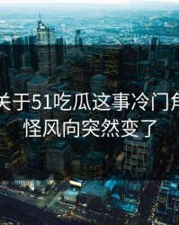 刚曝出关于51吃瓜这事冷门角落，难怪风向突然变了