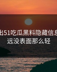 被人翻出51吃瓜黑料隐藏信息，事情远没表面那么轻