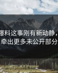 关于51爆料这事刚有新动静，后面又牵出更多未公开部分
