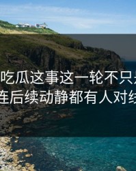 关于51吃瓜这事这一轮不只是爆点，连后续动静都有人对线