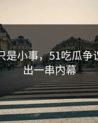 原以为只是小事，51吃瓜争议被挖到出一串内幕