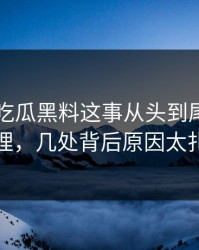 关于51吃瓜黑料这事从头到尾被重新梳理，几处背后原因太扎眼