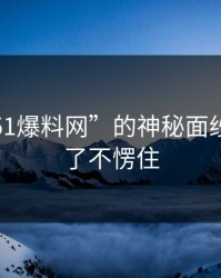 揭秘“51爆料网”的神秘面纱：谁看了不愣住