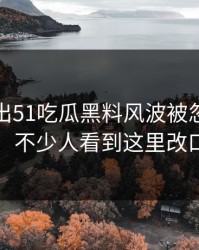 有人放出51吃瓜黑料风波被忽略的一幕，不少人看到这里改口了