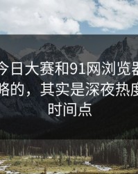 91爆料今日大赛和91网浏览器里最容易被忽略的，其实是深夜热度回升的时间点