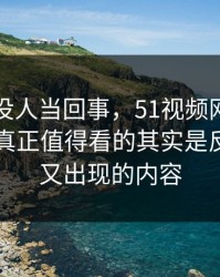 刚开始没人当回事，51视频网站再度引争议真正值得看的其实是反复被删又出现的内容