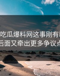 关于51吃瓜爆料网这事刚有新动静，后面又牵出更多争议点