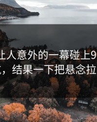 今天最让人意外的一幕碰上91网址导航，结果一下把悬念拉满