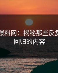 51吃瓜爆料网：揭秘那些反复被删又回归的内容