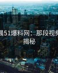 探秘凌晨51爆料网：那段视频的真相揭秘