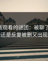51网在线观看的谜团：被聊了这么久，最怪的还是反复被删又出现的内容
