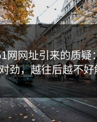 揭秘“51网网址引来的质疑：越聊越越不对劲，越往后越不好解释”