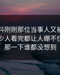 吃瓜爆料刚刚那位当事人又被扒出细节，不少人看完都让人绷不住，后面那一下谁都没想到