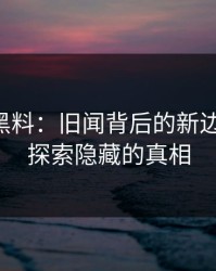 51吃瓜黑料：旧闻背后的新边缘细节，探索隐藏的真相