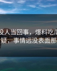 刚开始没人当回事，爆料吃瓜引来一片质疑，事情远没表面那么轻