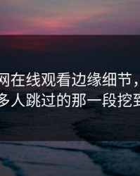 关于51网在线观看边缘细节，有人终于把很多人跳过的那一段挖到出来了