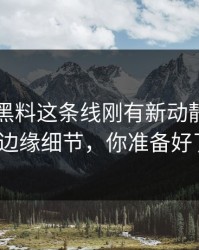 51吃瓜黑料这条线刚有新动静，揭示更多边缘细节，你准备好了吗？