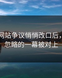 51视频网站争议悄悄改口后，更多被忽略的一幕被对上