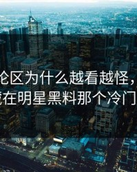 那条评论区为什么越看越怪，答案可能就藏在明星黑料那个冷门角度里
