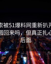 这条线索被51爆料网重新扒开后，这次还能圆回来吗，但真正扎心的还在后面