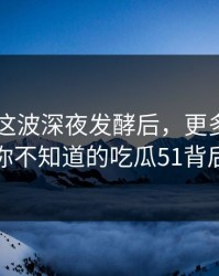 吃瓜51这波深夜发酵后，更多截图被掀开：你不知道的吃瓜51背后的故事