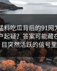 91爆料猛料吃瓜背后的91网为什么总让老用户起疑？答案可能藏在冷门栏目突然活跃的信号里