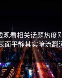 51网在线观看相关话题热度刚退又起，表面平静其实暗流翻涌