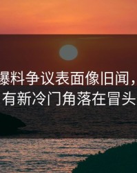 51吃瓜爆料争议表面像旧闻，实际还有新冷门角落在冒头