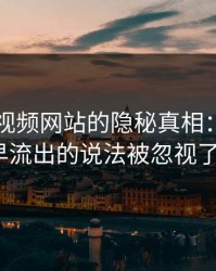 关于51视频网站的隐秘真相：谁说最早流出的说法被忽视了？