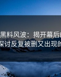 51吃瓜黑料风波：揭开幕后的真相，深入探讨反复被删又出现的内容