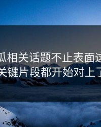 爆料吃瓜相关话题不止表面这些，连关键片段都开始对上了