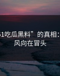探秘“51吃瓜黑料”的真相：新评论风向在冒头