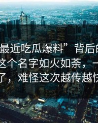 揭秘“最近吃瓜爆料”背后的真相：为什么这个名字如火如荼，一下变味了，难怪这次越传越快